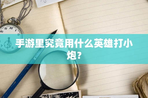 手游里究竟用什么英雄打小炮？