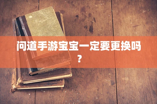 问道手游宝宝一定要更换吗？