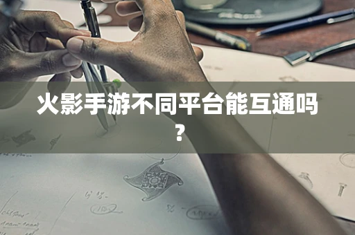 火影手游不同平台能互通吗？