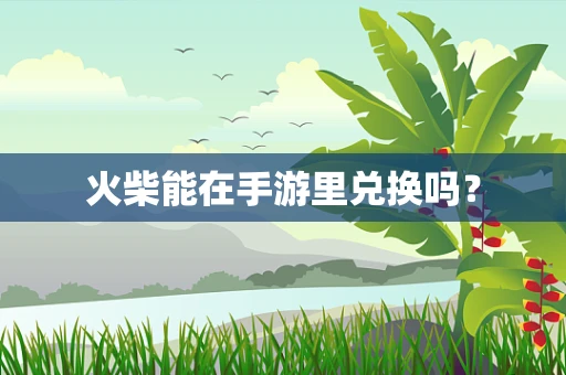 火柴能在手游里兑换吗？