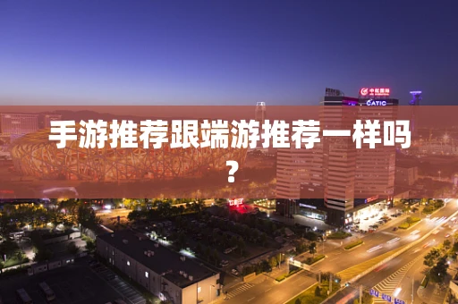 手游推荐跟端游推荐一样吗？