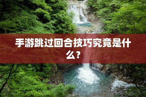 手游跳过回合技巧究竟是什么？