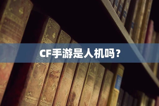 CF手游是人机吗？