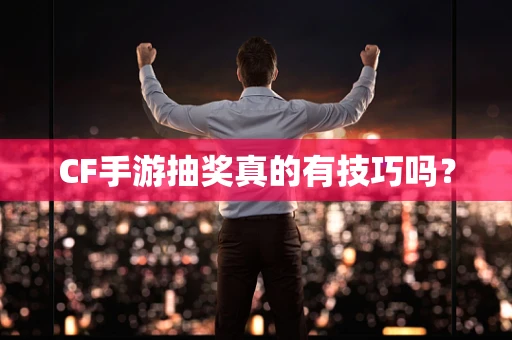 CF手游抽奖真的有技巧吗？