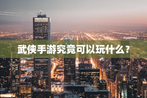 武侠手游究竟可以玩什么？