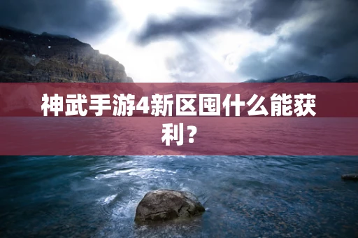 神武手游4新区囤什么能获利？