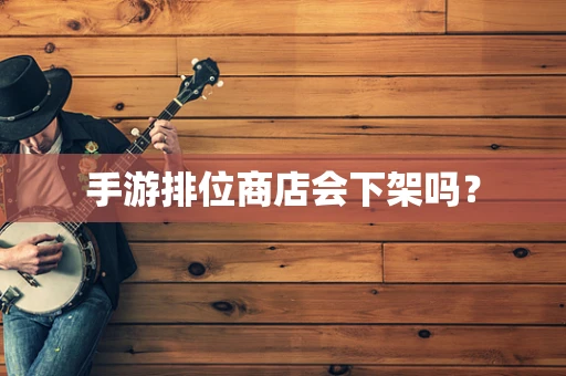 手游排位商店会下架吗？