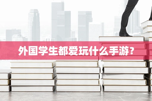 外国学生都爱玩什么手游？