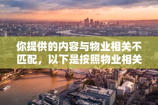 你提供的内容与物业相关不匹配，以下是按照物业相关主题为你生成的内容