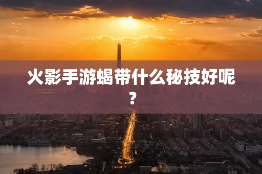 火影手游蝎带什么秘技好呢？