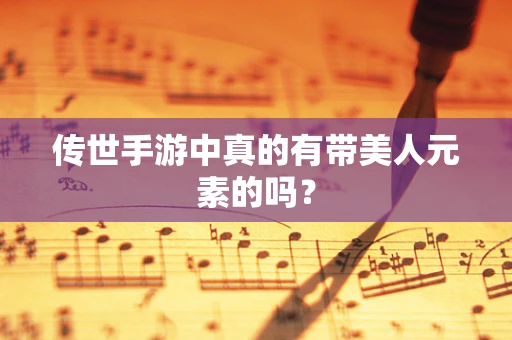 传世手游中真的有带美人元素的吗？