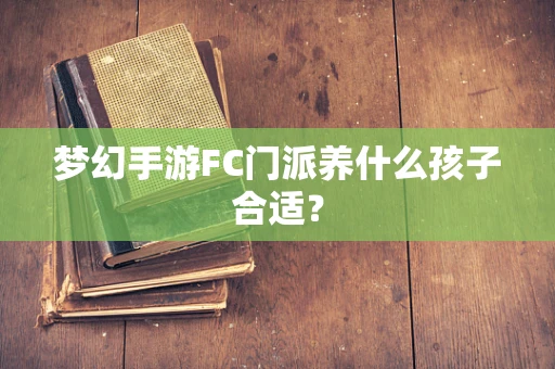 梦幻手游FC门派养什么孩子合适？