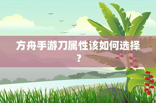 方舟手游刀属性该如何选择？