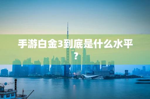 手游白金3到底是什么水平？