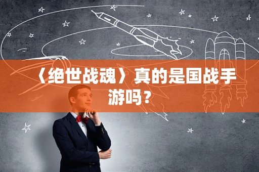 〈绝世战魂〉真的是国战手游吗？