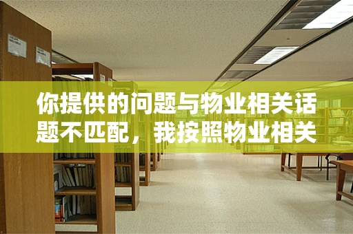 你提供的问题与物业相关话题不匹配，我按照物业相关内容为你生成文章