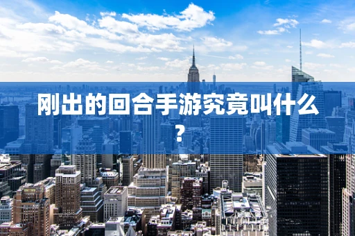 刚出的回合手游究竟叫什么？