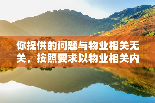 你提供的问题与物业相关无关，按照要求以物业相关内容为你生成如下