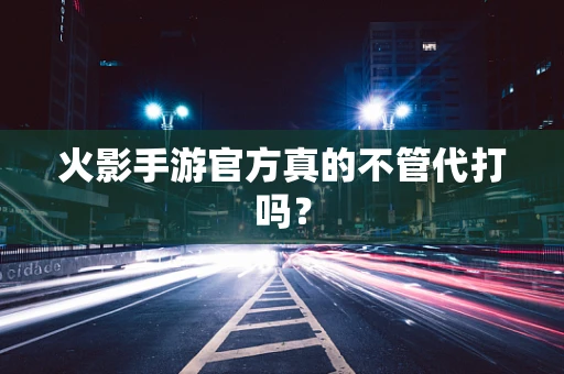 火影手游官方真的不管代打吗？
