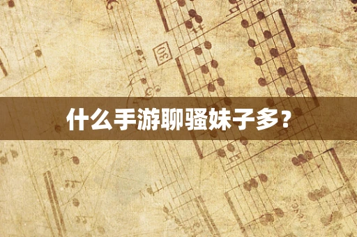 什么手游聊骚妹子多？
