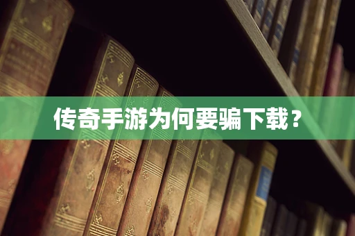 传奇手游为何要骗下载？