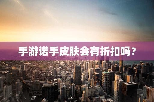 手游诺手皮肤会有折扣吗？