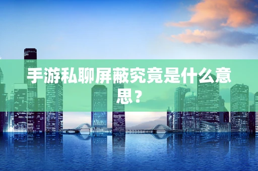 手游私聊屏蔽究竟是什么意思？