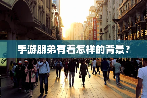 手游朋弟有着怎样的背景？