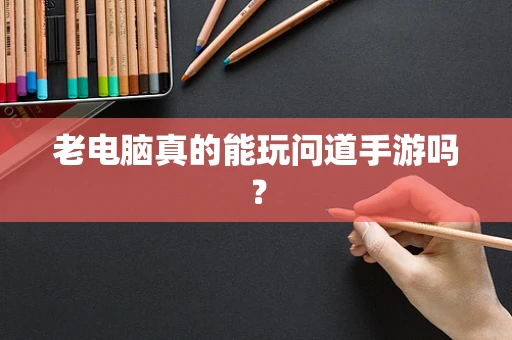 老电脑真的能玩问道手游吗？