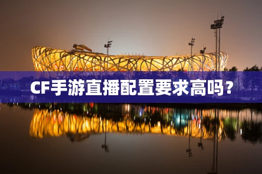 CF手游直播配置要求高吗？