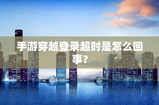 手游穿越登录超时是怎么回事？