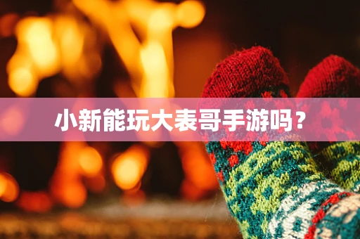 小新能玩大表哥手游吗？