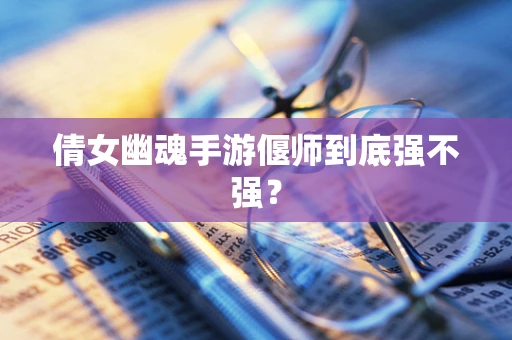 倩女幽魂手游偃师到底强不强？