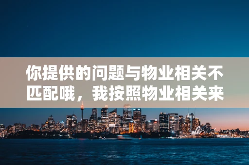 你提供的问题与物业相关不匹配哦，我按照物业相关来为你生成内容。
