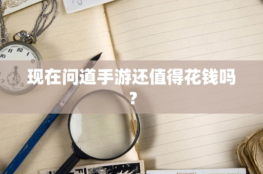现在问道手游还值得花钱吗？
