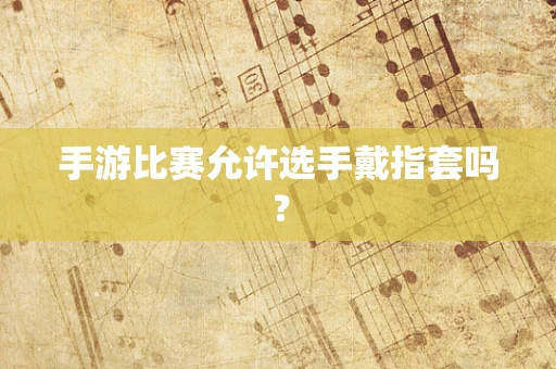 手游比赛允许选手戴指套吗？