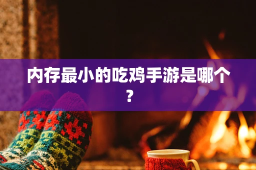 内存最小的吃鸡手游是哪个？