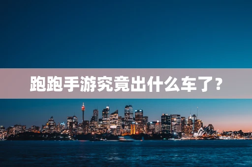 跑跑手游究竟出什么车了？