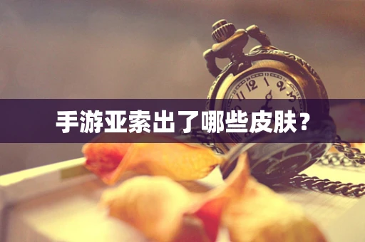 手游亚索出了哪些皮肤？