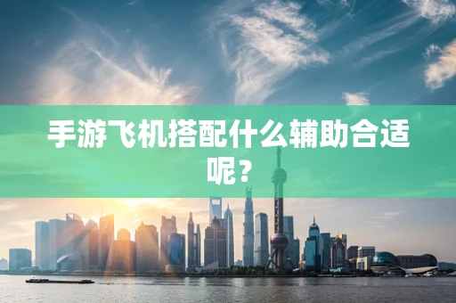 手游飞机搭配什么辅助合适呢？