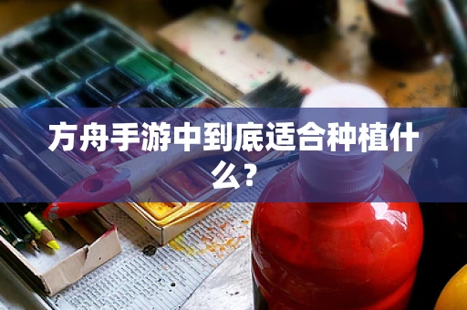 方舟手游中到底适合种植什么？