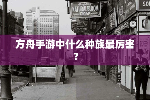 方舟手游中什么种族最厉害？
