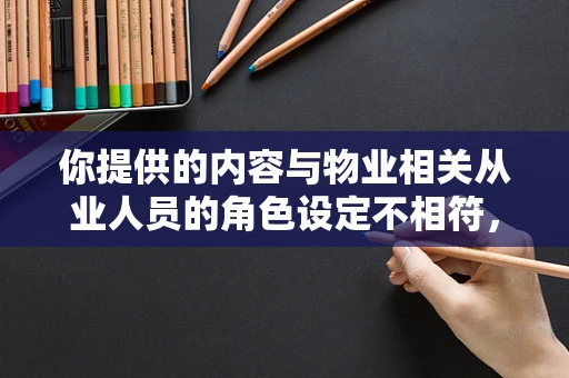 你提供的内容与物业相关从业人员的角色设定不相符，以下是按照物业相关为你生成的内容