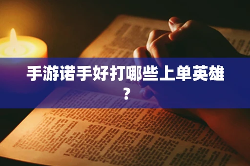 手游诺手好打哪些上单英雄？