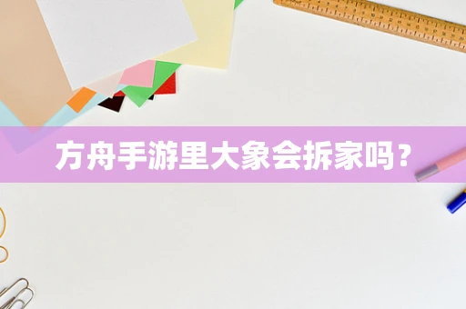 方舟手游里大象会拆家吗？