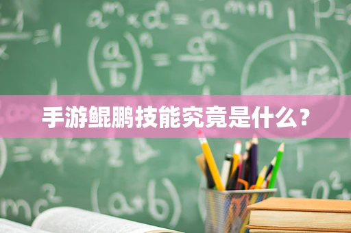 手游鲲鹏技能究竟是什么？