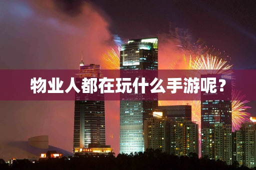 物业人都在玩什么手游呢？