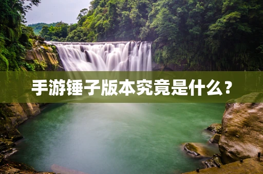 手游锤子版本究竟是什么？