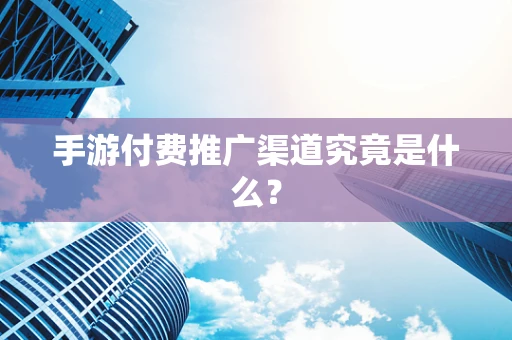 手游付费推广渠道究竟是什么？