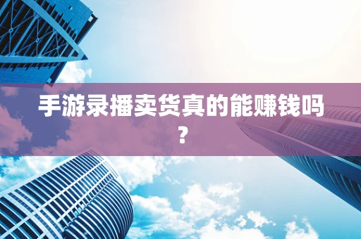 手游录播卖货真的能赚钱吗？